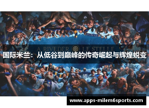 国际米兰：从低谷到巅峰的传奇崛起与辉煌蜕变