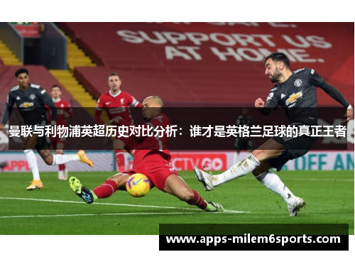 曼联与利物浦英超历史对比分析：谁才是英格兰足球的真正王者