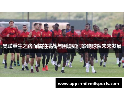 曼联重生之路面临的挑战与困境如何影响球队未来发展