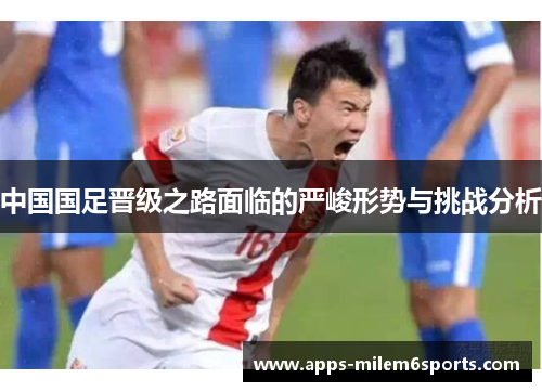 中国国足晋级之路面临的严峻形势与挑战分析