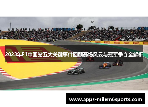 2023年F1中国站五大关键事件回顾赛场风云与冠军争夺全解析