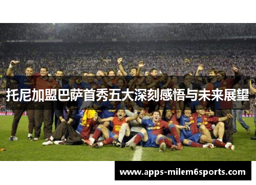 托尼加盟巴萨首秀五大深刻感悟与未来展望
