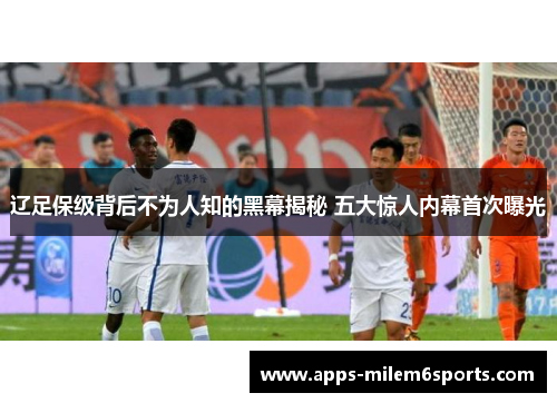 辽足保级背后不为人知的黑幕揭秘 五大惊人内幕首次曝光