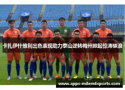 卡扎伊什维利出色表现助力泰山逆转梅州掀起惊涛骇浪