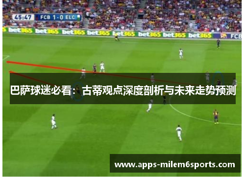 巴萨球迷必看：古蒂观点深度剖析与未来走势预测