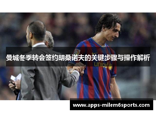 曼城冬季转会签约胡桑诺夫的关键步骤与操作解析