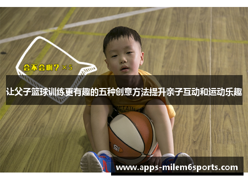 让父子篮球训练更有趣的五种创意方法提升亲子互动和运动乐趣
