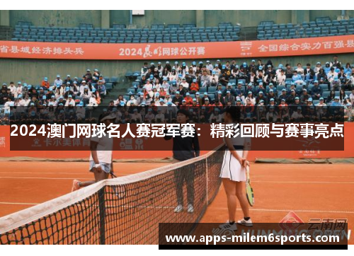 2024澳门网球名人赛冠军赛：精彩回顾与赛事亮点