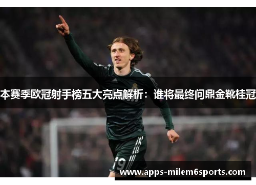 本赛季欧冠射手榜五大亮点解析：谁将最终问鼎金靴桂冠