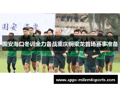 国安海口冬训全力备战重庆铜梁龙首场赛事准备