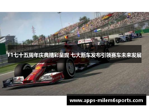 F1七十五周年庆典精彩呈现 七大新车发布引领赛车未来发展