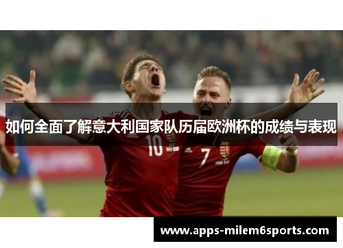如何全面了解意大利国家队历届欧洲杯的成绩与表现