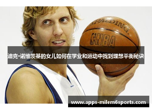 迪克·诺维茨基的女儿如何在学业和运动中找到理想平衡秘诀