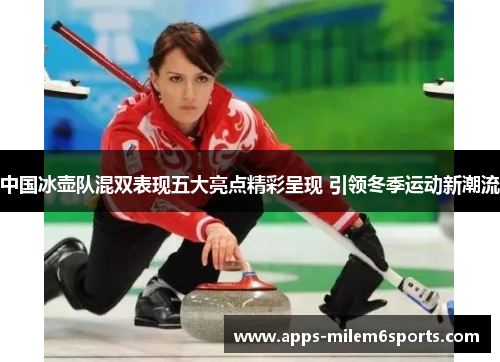中国冰壶队混双表现五大亮点精彩呈现 引领冬季运动新潮流