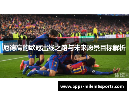 厄德高的欧冠出线之路与未来愿景目标解析