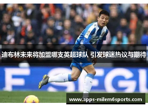 迪布林未来将加盟哪支英超球队 引发球迷热议与期待