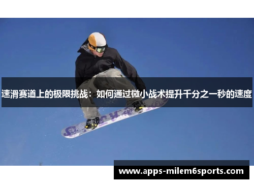速滑赛道上的极限挑战：如何通过微小战术提升千分之一秒的速度