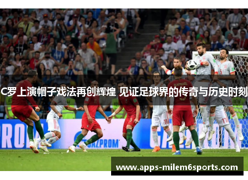 C罗上演帽子戏法再创辉煌 见证足球界的传奇与历史时刻