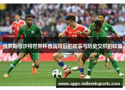 俄罗斯与沙特世界杯首战背后的故事与历史交织的较量